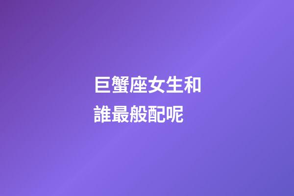 巨蟹座女生和誰最般配呢-第1張-星座運勢-玄機派