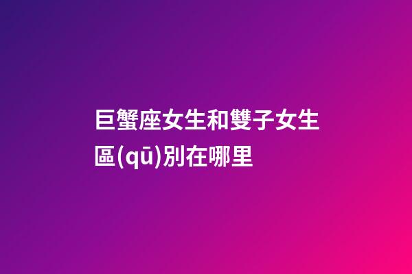 巨蟹座女生和雙子女生區(qū)別在哪里