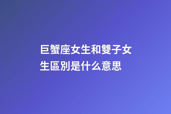 巨蟹座女生和雙子女生區別是什么意思-第1張-星座運勢-玄機派