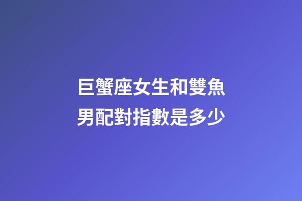 巨蟹座女生和雙魚男配對指數是多少-第1張-星座運勢-玄機派