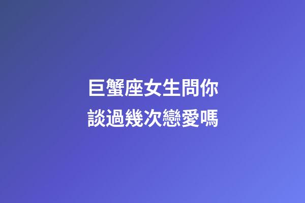 巨蟹座女生問你談過幾次戀愛嗎-第1張-星座運(yùn)勢-玄機(jī)派