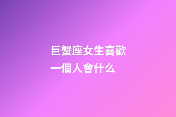 巨蟹座女生喜歡一個人會什么-第1張-星座運勢-玄機派