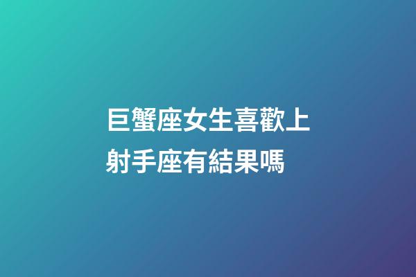 巨蟹座女生喜歡上射手座有結果嗎-第1張-星座運勢-玄機派
