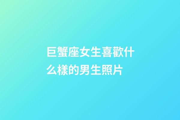 巨蟹座女生喜歡什么樣的男生照片-第1張-星座運勢-玄機派