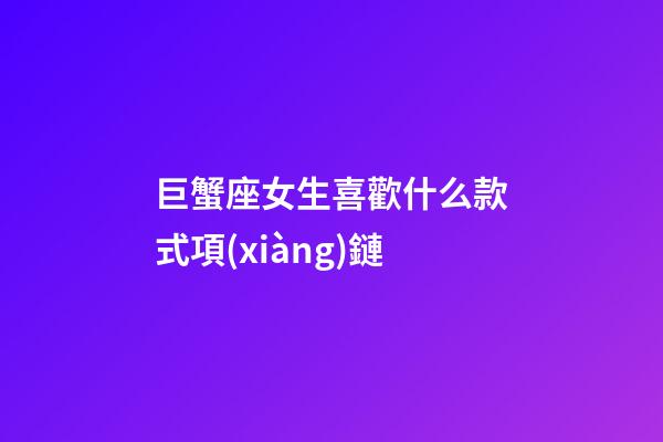 巨蟹座女生喜歡什么款式項(xiàng)鏈