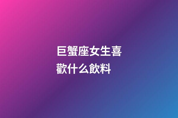 巨蟹座女生喜歡什么飲料-第1張-星座運勢-玄機派