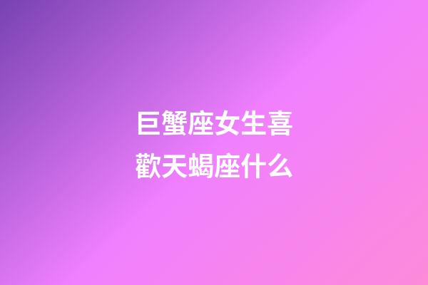 巨蟹座女生喜歡天蝎座什么-第1張-星座運勢-玄機派