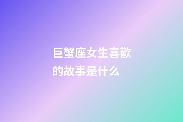 巨蟹座女生喜歡的故事是什么-第1張-星座運勢-玄機派