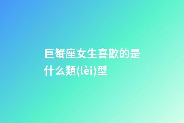 巨蟹座女生喜歡的是什么類(lèi)型-第1張-星座運(yùn)勢(shì)-玄機(jī)派