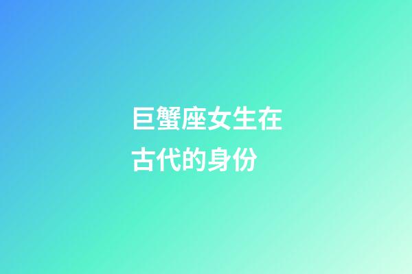 巨蟹座女生在古代的身份-第1張-星座運勢-玄機派
