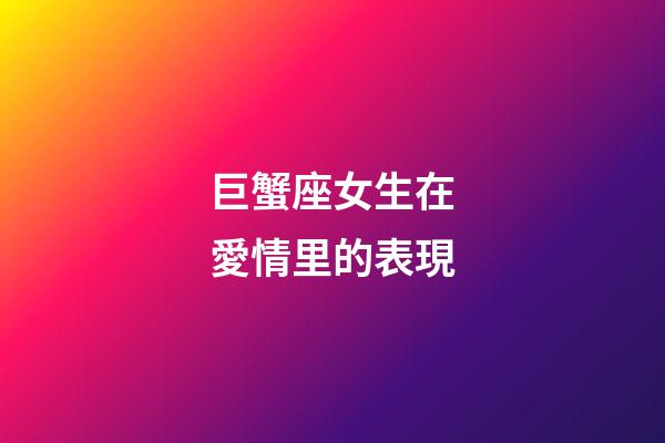 巨蟹座女生在愛情里的表現-第1張-星座運勢-玄機派