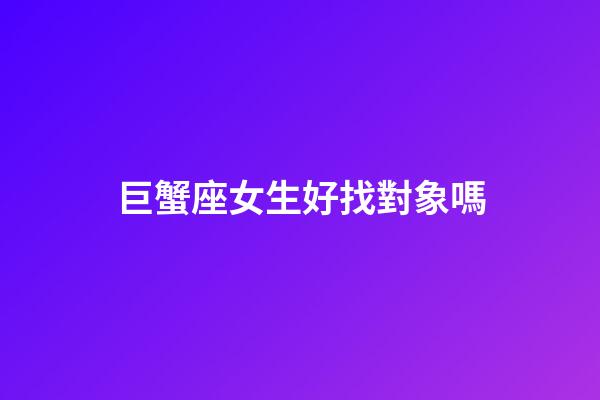 巨蟹座女生好找對象嗎-第1張-星座運勢-玄機派