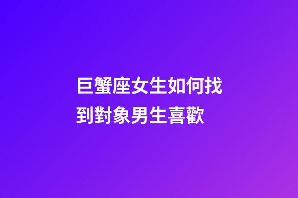巨蟹座女生如何找到對象男生喜歡-第1張-星座運勢-玄機派