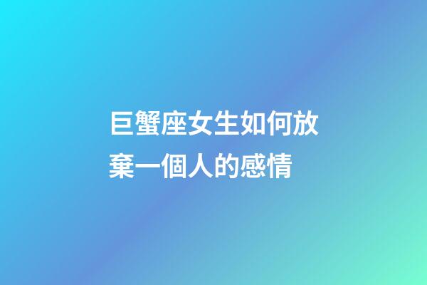 巨蟹座女生如何放棄一個人的感情-第1張-星座運勢-玄機派