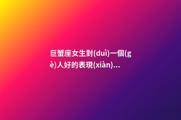 巨蟹座女生對(duì)一個(gè)人好的表現(xiàn)有哪些特征-第1張-星座運(yùn)勢(shì)-玄機(jī)派
