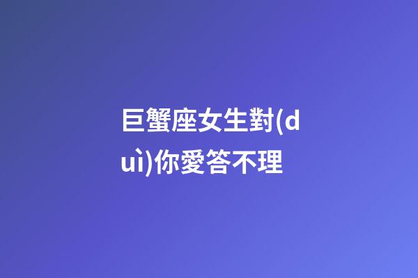 巨蟹座女生對(duì)你愛答不理