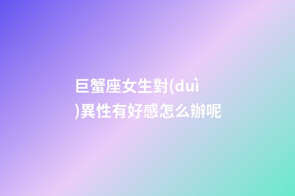 巨蟹座女生對(duì)異性有好感怎么辦呢-第1張-星座運(yùn)勢(shì)-玄機(jī)派