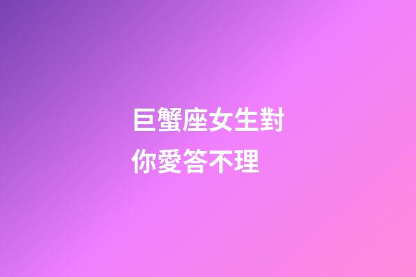 巨蟹座女生對你愛答不理-第1張-星座運勢-玄機派