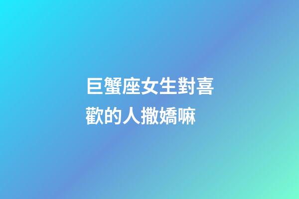 巨蟹座女生對喜歡的人撒嬌嘛-第1張-星座運勢-玄機派