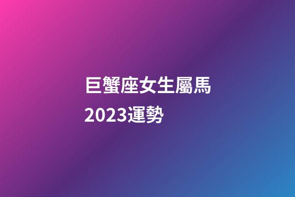 巨蟹座女生屬馬2023運勢-第1張-星座運勢-玄機派