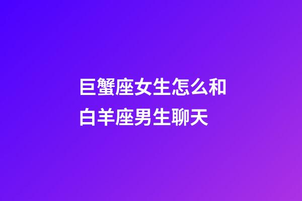 巨蟹座女生怎么和白羊座男生聊天-第1張-星座運勢-玄機派