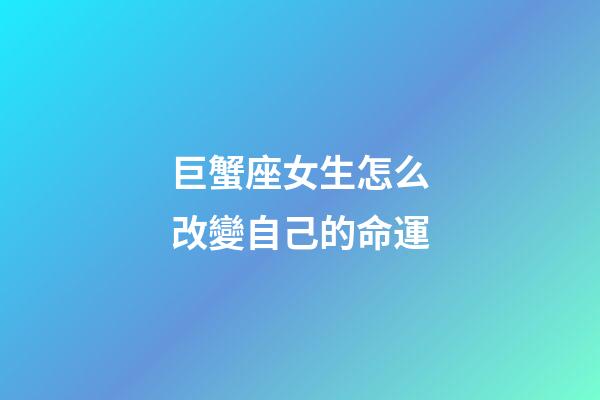 巨蟹座女生怎么改變自己的命運-第1張-星座運勢-玄機派