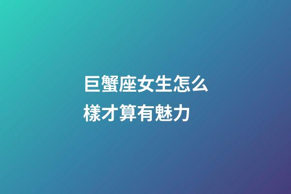 巨蟹座女生怎么樣才算有魅力-第1張-星座運勢-玄機派