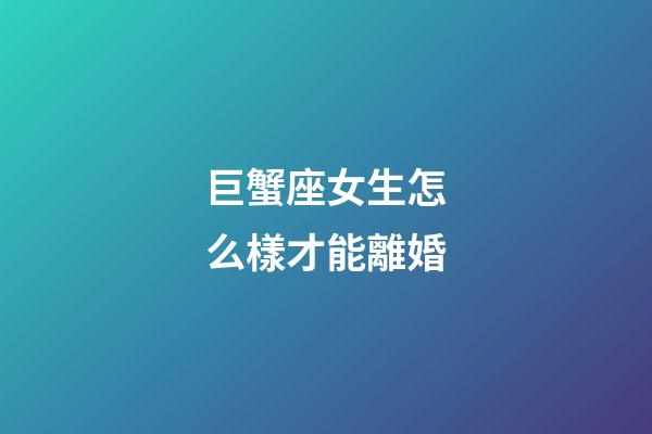 巨蟹座女生怎么樣才能離婚-第1張-星座運(yùn)勢-玄機(jī)派