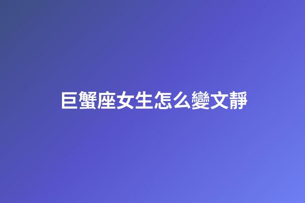 巨蟹座女生怎么變文靜-第1張-星座運勢-玄機派