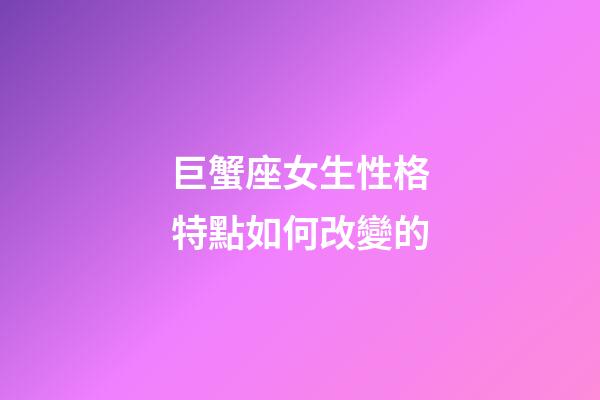 巨蟹座女生性格特點如何改變的-第1張-星座運勢-玄機派