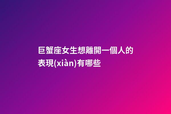 巨蟹座女生想離開一個人的表現(xiàn)有哪些-第1張-星座運勢-玄機派