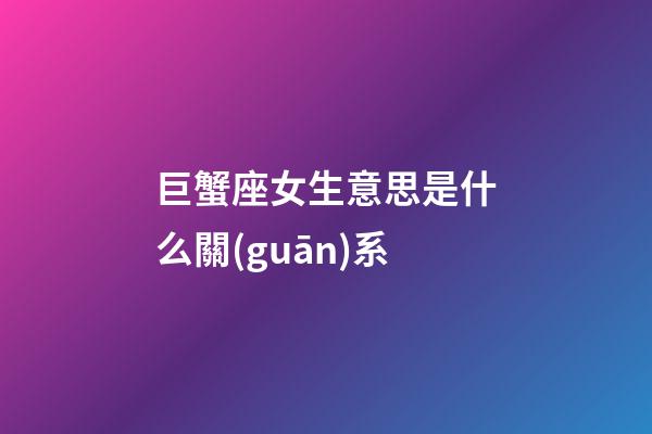 巨蟹座女生意思是什么關(guān)系-第1張-星座運勢-玄機派