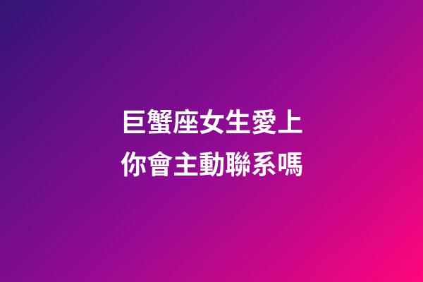 巨蟹座女生愛上你會主動聯系嗎-第1張-星座運勢-玄機派