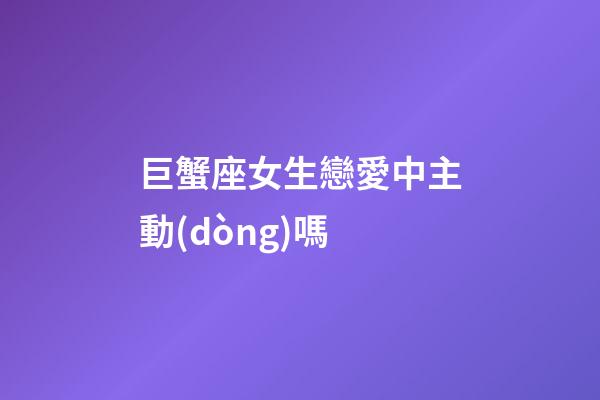 巨蟹座女生戀愛中主動(dòng)嗎-第1張-星座運(yùn)勢-玄機(jī)派