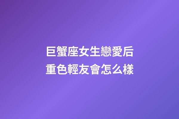 巨蟹座女生戀愛后重色輕友會怎么樣-第1張-星座運勢-玄機派