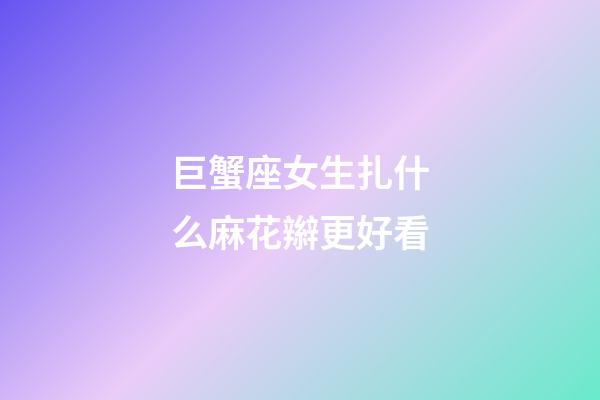 巨蟹座女生扎什么麻花辮更好看-第1張-星座運勢-玄機派