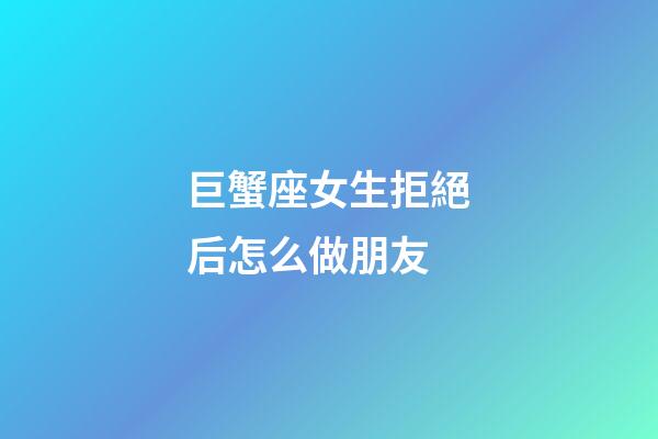 巨蟹座女生拒絕后怎么做朋友-第1張-星座運勢-玄機派