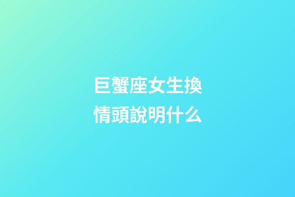 巨蟹座女生換情頭說明什么-第1張-星座運勢-玄機派