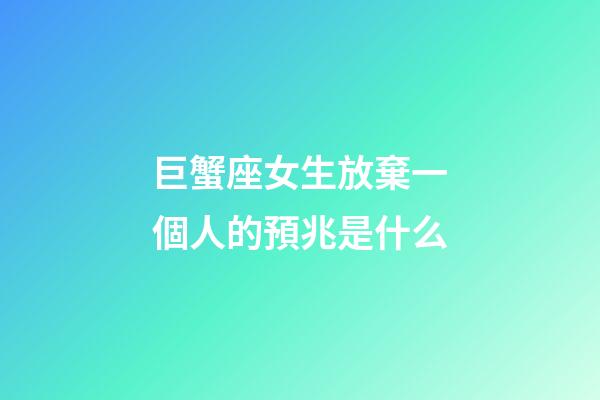 巨蟹座女生放棄一個人的預兆是什么-第1張-星座運勢-玄機派