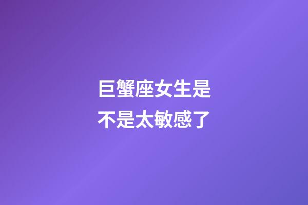 巨蟹座女生是不是太敏感了-第1張-星座運勢-玄機派