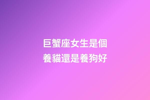 巨蟹座女生是個養貓還是養狗好