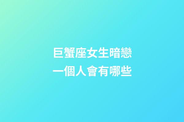 巨蟹座女生暗戀一個人會有哪些-第1張-星座運勢-玄機派