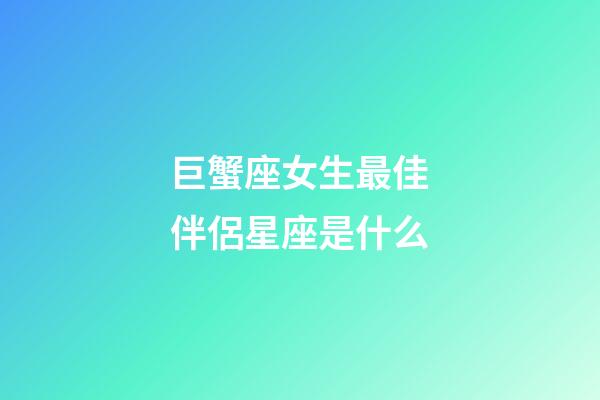 巨蟹座女生最佳伴侶星座是什么-第1張-星座運勢-玄機派