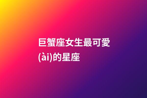 巨蟹座女生最可愛(ài)的星座