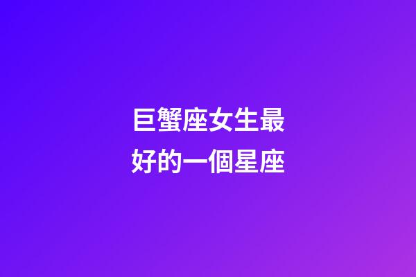 巨蟹座女生最好的一個星座-第1張-星座運勢-玄機派