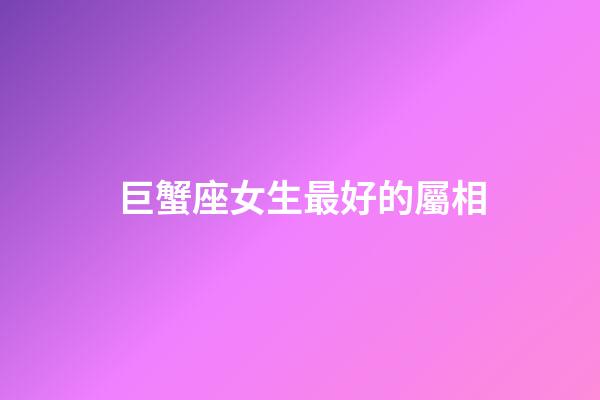 巨蟹座女生最好的屬相-第1張-星座運勢-玄機派