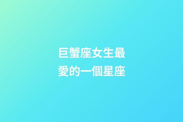巨蟹座女生最愛的一個星座-第1張-星座運勢-玄機派