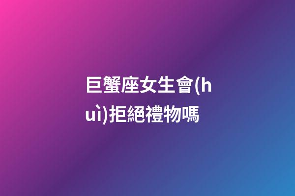 巨蟹座女生會(huì)拒絕禮物嗎-第1張-星座運(yùn)勢-玄機(jī)派
