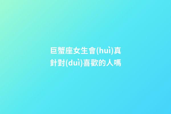 巨蟹座女生會(huì)真針對(duì)喜歡的人嗎-第1張-星座運(yùn)勢(shì)-玄機(jī)派