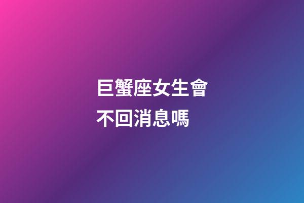 巨蟹座女生會不回消息嗎-第1張-星座運勢-玄機派